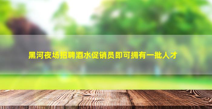 黑河夜场招聘酒水促销员即可拥有一批人才